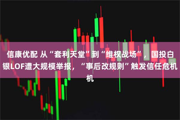 信康优配 从“套利天堂”到“维权战场”，国投白银LOF遭大规模举报，“事后改规则”触发信任危机