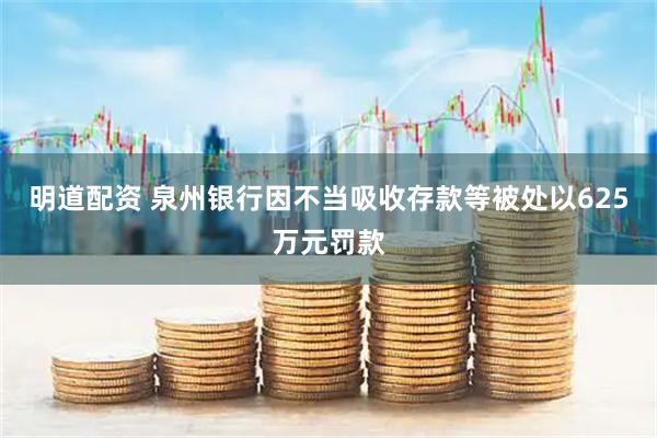 明道配资 泉州银行因不当吸收存款等被处以625万元罚款