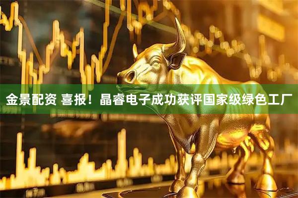 金景配资 喜报！晶睿电子成功获评国家级绿色工厂